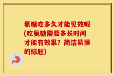 氨糖吃多久才能见效呢(吃氨糖需要多长时间才能有效果？简洁易懂的标题)
