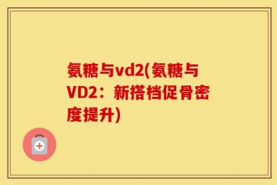 氨糖与vd2(氨糖与VD2：新搭档促骨密度提升)