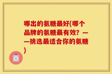 哪出的氨糖最好(哪个品牌的氨糖最有效？——挑选最适合你的氨糖)