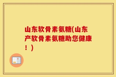山东软骨素氨糖(山东产软骨素氨糖助您健康！)