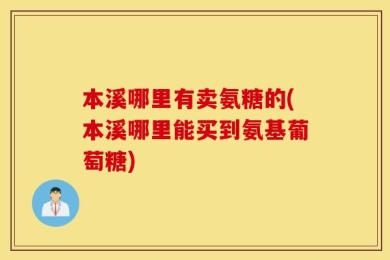 本溪哪里有卖氨糖的(本溪哪里能买到氨基葡萄糖)