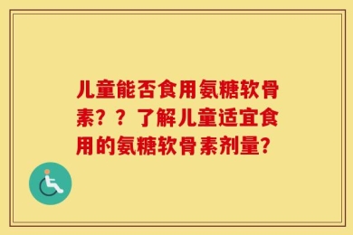 儿童能否食用氨糖软骨素？？了解儿童适宜食用的氨糖软骨素剂量？