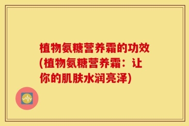 植物氨糖营养霜的功效(植物氨糖营养霜：让你的肌肤水润亮泽)