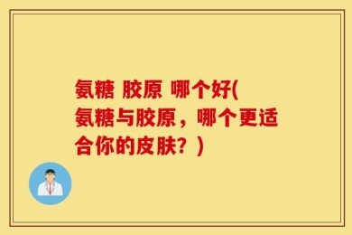 氨糖 胶原 哪个好(氨糖与胶原，哪个更适合你的皮肤？)