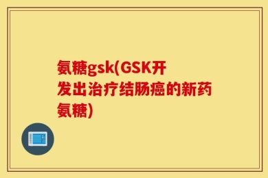 氨糖gsk(GSK开发出治疗结肠癌的新药氨糖)