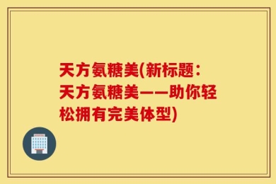 天方氨糖美(新标题：天方氨糖美——助你轻松拥有完美体型)