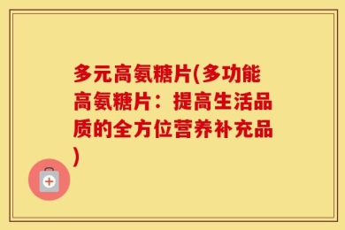 多元高氨糖片(多功能高氨糖片：提高生活品质的全方位营养补充品)