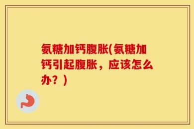 氨糖加钙腹胀(氨糖加钙引起腹胀，应该怎么办？)