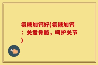 氨糖加钙好(氨糖加钙：关爱骨骼，呵护关节)