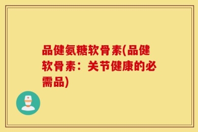 品健氨糖软骨素(品健软骨素：关节健康的必需品)