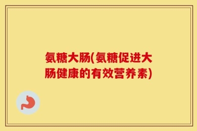 氨糖大肠(氨糖促进大肠健康的有效营养素)