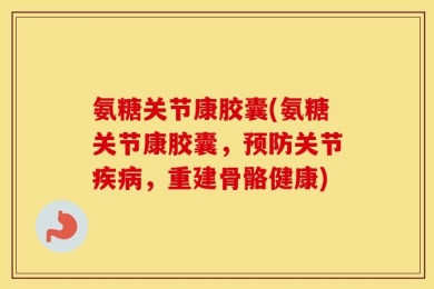 氨糖关节康胶囊(氨糖关节康胶囊，预防关节疾病，重建骨骼健康)