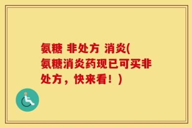 氨糖 非处方 消炎(氨糖消炎药现已可买非处方，快来看！)