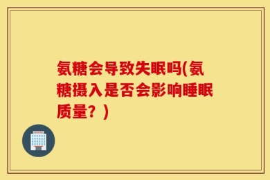 氨糖会导致失眠吗(氨糖摄入是否会影响睡眠质量？)
