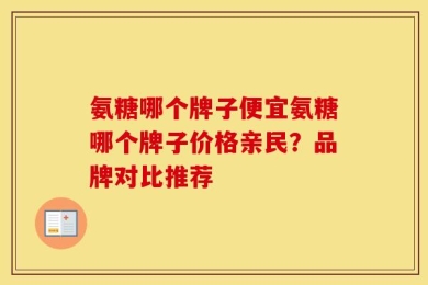 氨糖哪个牌子便宜氨糖哪个牌子价格亲民？品牌对比推荐