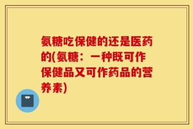 氨糖吃保健的还是医药的(氨糖：一种既可作保健品又可作药品的营养素)