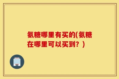 氨糖哪里有买的(氨糖在哪里可以买到？)