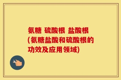 氨糖 硫酸根 盐酸根(氨糖盐酸和硫酸根的功效及应用领域)