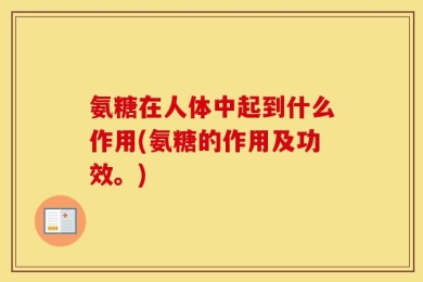 氨糖在人体中起到什么作用(氨糖的作用及功效。)