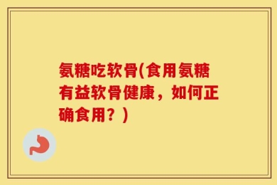 氨糖吃软骨(食用氨糖有益软骨健康，如何正确食用？)