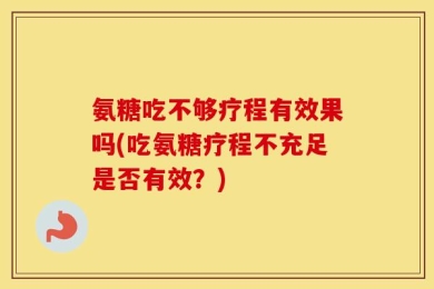 氨糖吃不够疗程有效果吗(吃氨糖疗程不充足是否有效？)