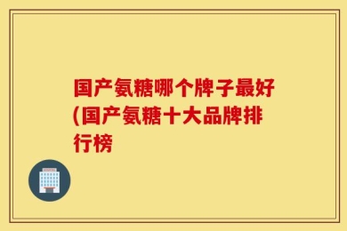 国产氨糖哪个牌子最好(国产氨糖十大品牌排行榜