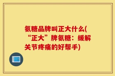 氨糖品牌叫正大什么(“正大”牌氨糖：缓解关节疼痛的好帮手)