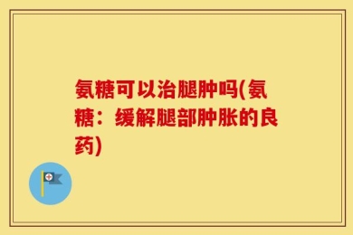氨糖可以治腿肿吗(氨糖：缓解腿部肿胀的良药)