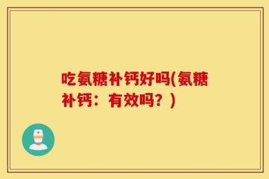 吃氨糖补钙好吗(氨糖补钙：有效吗？)