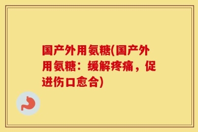 国产外用氨糖(国产外用氨糖：缓解疼痛，促进伤口愈合)