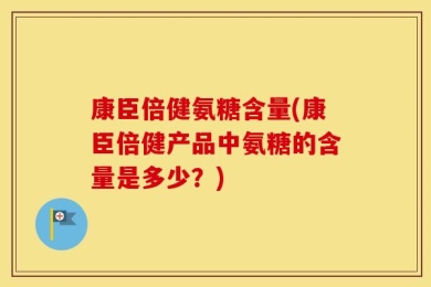 康臣倍健氨糖含量(康臣倍健产品中氨糖的含量是多少？)