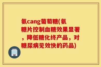 氨cang葡萄糖(氨糖片控制血糖效果显著，降低糖化终产品，对糖尿病见效快的药品)