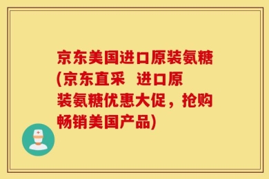 京东美国进口原装氨糖(京东直采  进口原装氨糖优惠大促，抢购畅销美国产品)