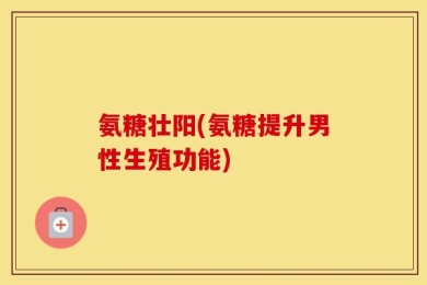 氨糖壮阳(氨糖提升男性生殖功能)