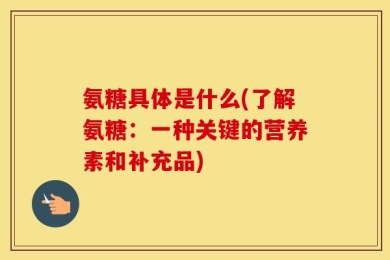 氨糖具体是什么(了解氨糖：一种关键的营养素和补充品)