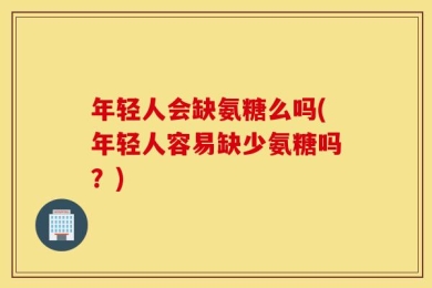 年轻人会缺氨糖么吗(年轻人容易缺少氨糖吗？)