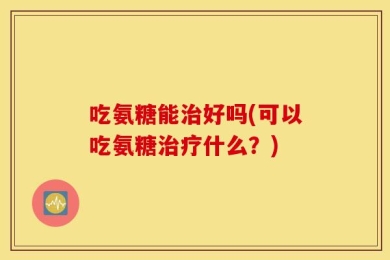 吃氨糖能治好吗(可以吃氨糖治疗什么？)