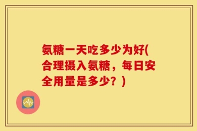氨糖一天吃多少为好(合理摄入氨糖，每日安全用量是多少？)