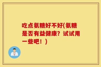 吃点氨糖好不好(氨糖是否有益健康？试试用一些吧！)