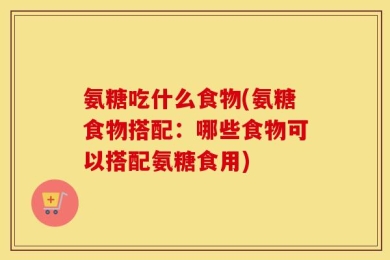 氨糖吃什么食物(氨糖食物搭配：哪些食物可以搭配氨糖食用)