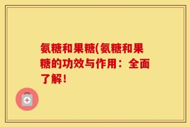 氨糖和果糖(氨糖和果糖的功效与作用：全面了解！