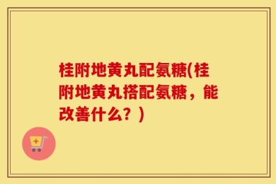 桂附地黄丸配氨糖(桂附地黄丸搭配氨糖，能改善什么？)