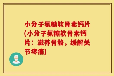 小分子氨糖软骨素钙片(小分子氨糖软骨素钙片：滋养骨骼，缓解关节疼痛)