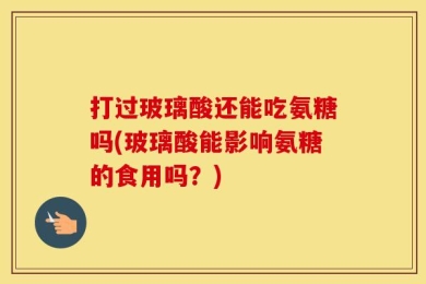 打过玻璃酸还能吃氨糖吗(玻璃酸能影响氨糖的食用吗？)