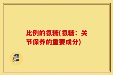比例的氨糖(氨糖：关节保养的重要成分)