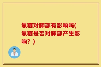 氨糖对肺部有影响吗(氨糖是否对肺部产生影响？)