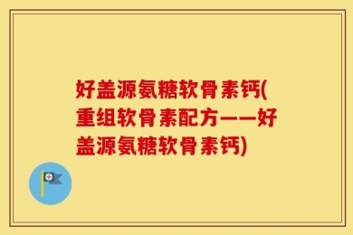 好盖源氨糖软骨素钙(重组软骨素配方——好盖源氨糖软骨素钙)