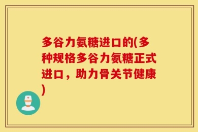 多谷力氨糖进口的(多种规格多谷力氨糖正式进口，助力骨关节健康)