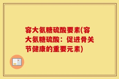 容大氨糖硫酸要素(容大氨糖硫酸：促进骨关节健康的重要元素)