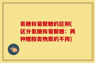 氨糖和葡聚糖的区别(区分氨糖和葡聚糖：两种糖胺类物质的不同)